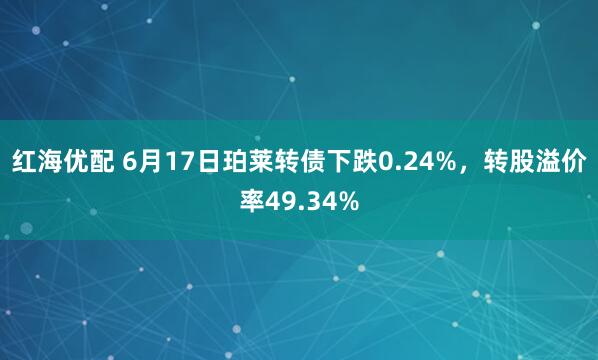 红海优配 6月17日珀莱转债下跌0.24%，转股溢价率49.34%