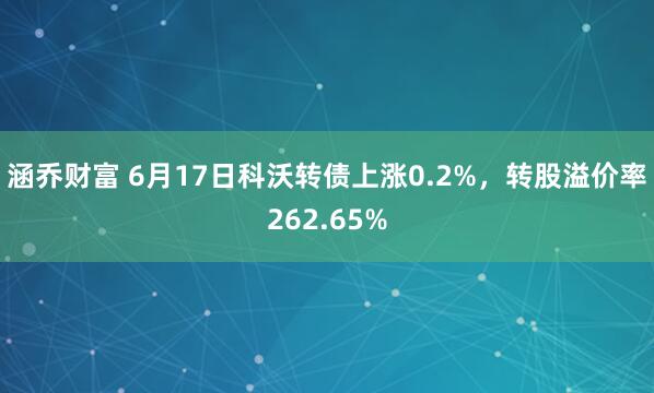 涵乔财富 6月17日科沃转债上涨0.2%，转股溢价率262.65%