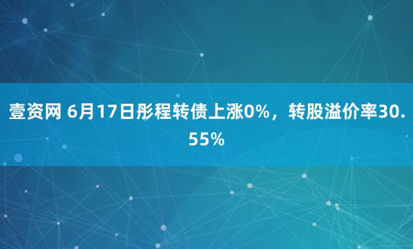 壹资网 6月17日彤程转债上涨0%，转股溢价率30.55%