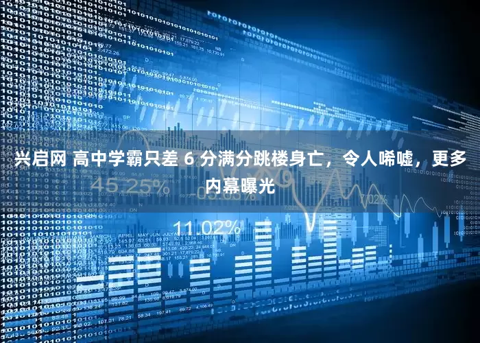 兴启网 高中学霸只差 6 分满分跳楼身亡，令人唏嘘，更多内幕曝光