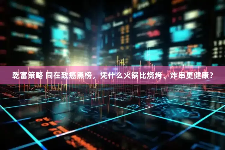 乾富策略 同在致癌黑榜，凭什么火锅比烧烤、炸串更健康？