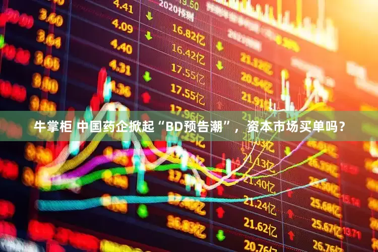 牛掌柜 中国药企掀起“BD预告潮”，资本市场买单吗？
