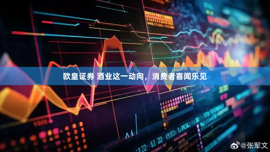 欧皇证券 酒业这一动向，消费者喜闻乐见