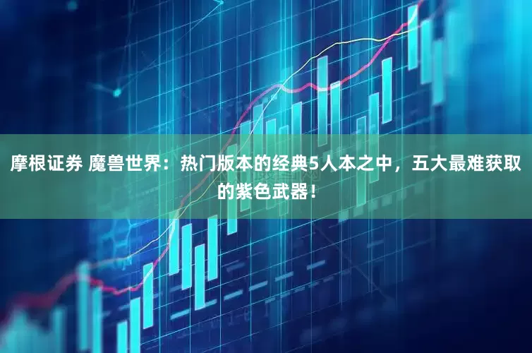 摩根证券 魔兽世界：热门版本的经典5人本之中，五大最难获取的紫色武器！
