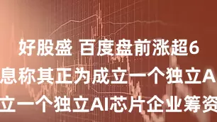 好股盛 百度盘前涨超6% 此前消息称其正为成立一个独立AI芯片企业筹资