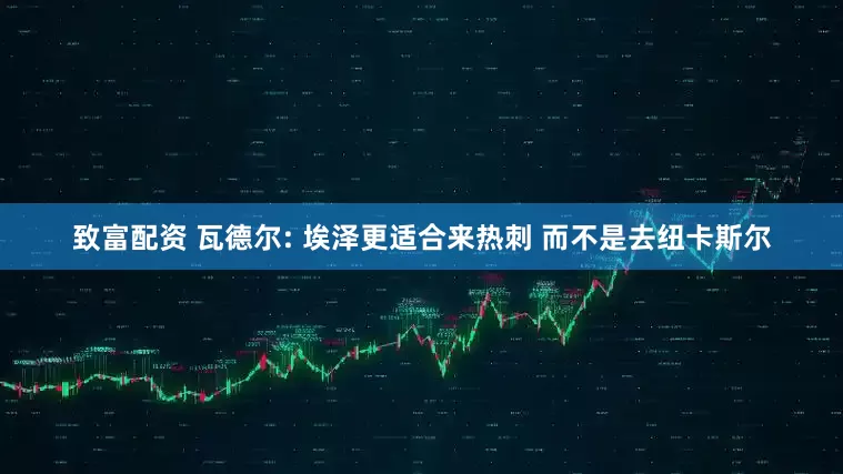 致富配资 瓦德尔: 埃泽更适合来热刺 而不是去纽卡斯尔