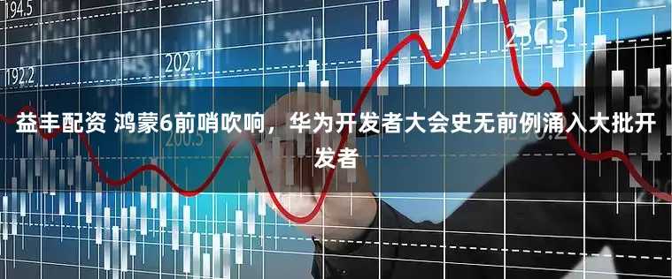益丰配资 鸿蒙6前哨吹响，华为开发者大会史无前例涌入大批开发者