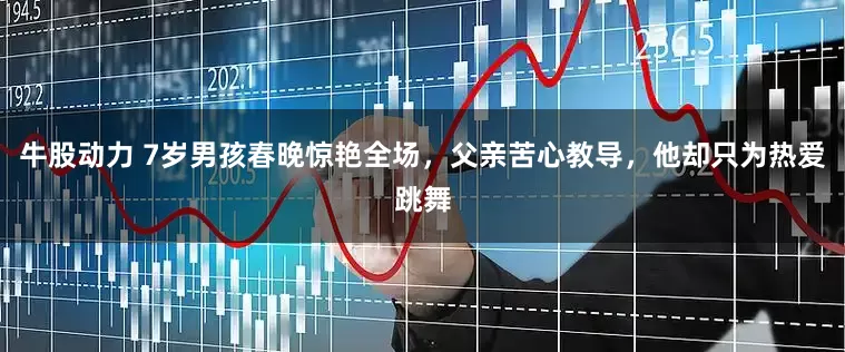 牛股动力 7岁男孩春晚惊艳全场，父亲苦心教导，他却只为热爱跳舞
