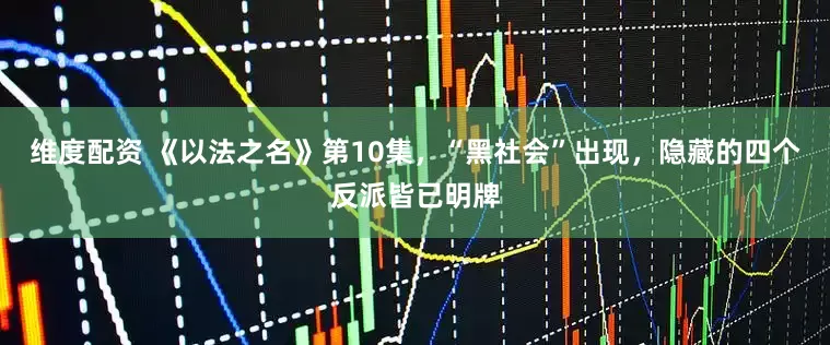 维度配资 《以法之名》第10集，“黑社会”出现，隐藏的四个反派皆已明牌