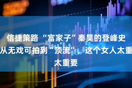 信捷策路 “富家子”秦昊的登峰史，从无戏可拍到“顶流”，这个女人太重要