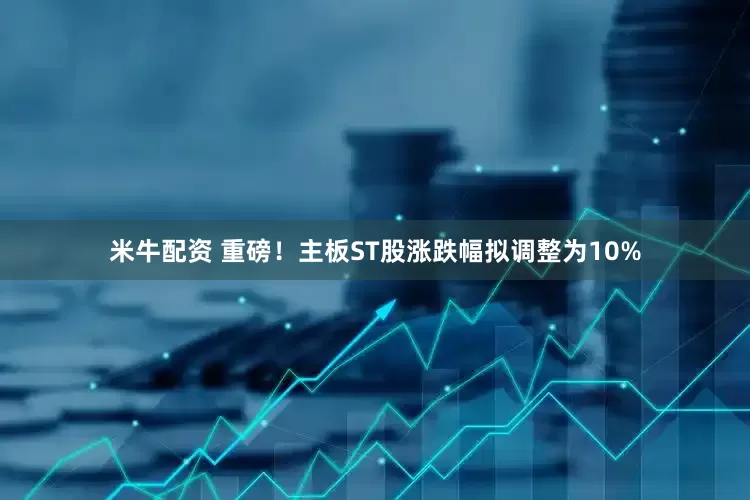 米牛配资 重磅！主板ST股涨跌幅拟调整为10%