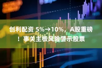 创利配资 5%→10%，A股重磅！事关主板风险警示股票