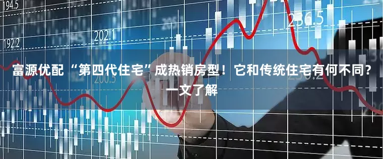 富源优配 “第四代住宅”成热销房型！它和传统住宅有何不同？一文了解