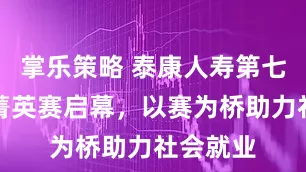 掌乐策略 泰康人寿第七届校园菁英赛启幕，以赛为桥助力社会就业