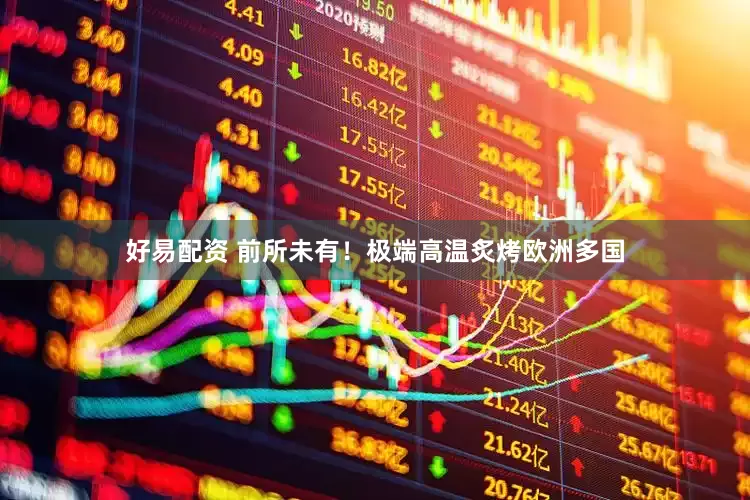 好易配资 前所未有！极端高温炙烤欧洲多国