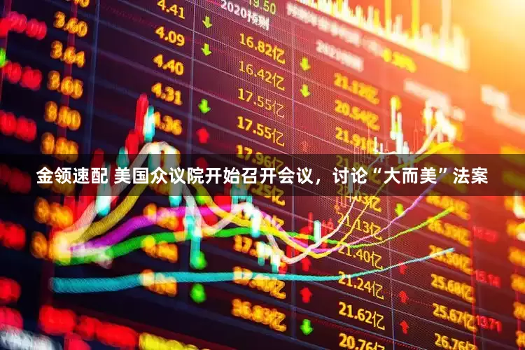 金领速配 美国众议院开始召开会议，讨论“大而美”法案
