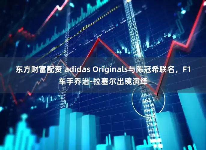 东方财富配资 adidas Originals与陈冠希联名，F1车手乔治-拉塞尔出镜演绎