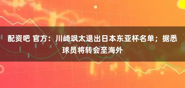 配资吧 官方：川崎飒太退出日本东亚杯名单；据悉球员将转会至海外