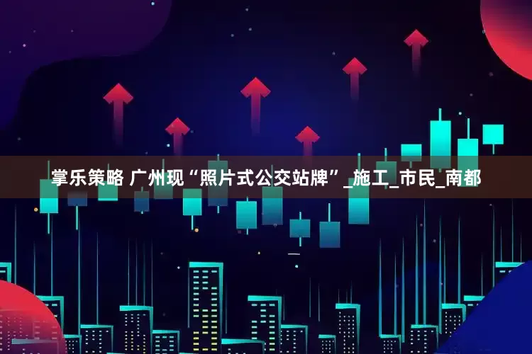 掌乐策略 广州现“照片式公交站牌”_施工_市民_南都