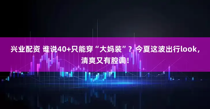 兴业配资 谁说40+只能穿“大妈装”？今夏这波出行look，清爽又有腔调！