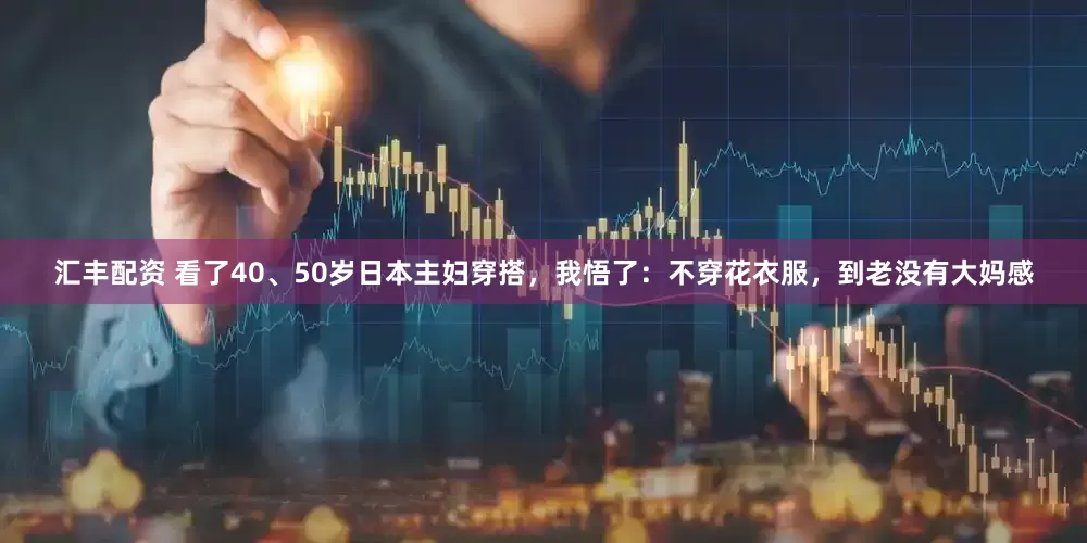 汇丰配资 看了40、50岁日本主妇穿搭，我悟了：不穿花衣服，到老没有大妈感