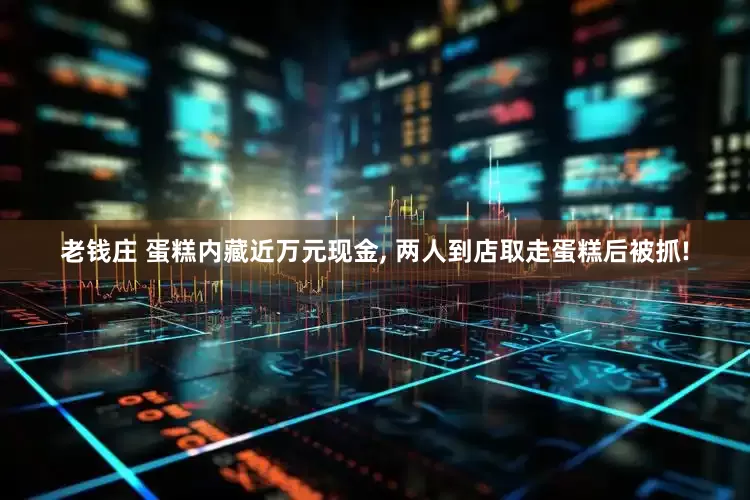老钱庄 蛋糕内藏近万元现金, 两人到店取走蛋糕后被抓!