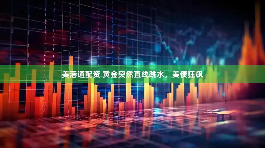美港通配资 黄金突然直线跳水，美债狂飙