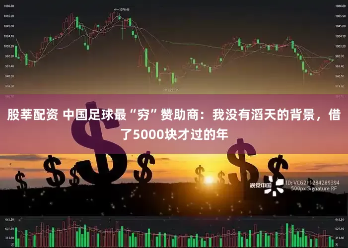 股莘配资 中国足球最“穷”赞助商：我没有滔天的背景，借了5000块才过的年