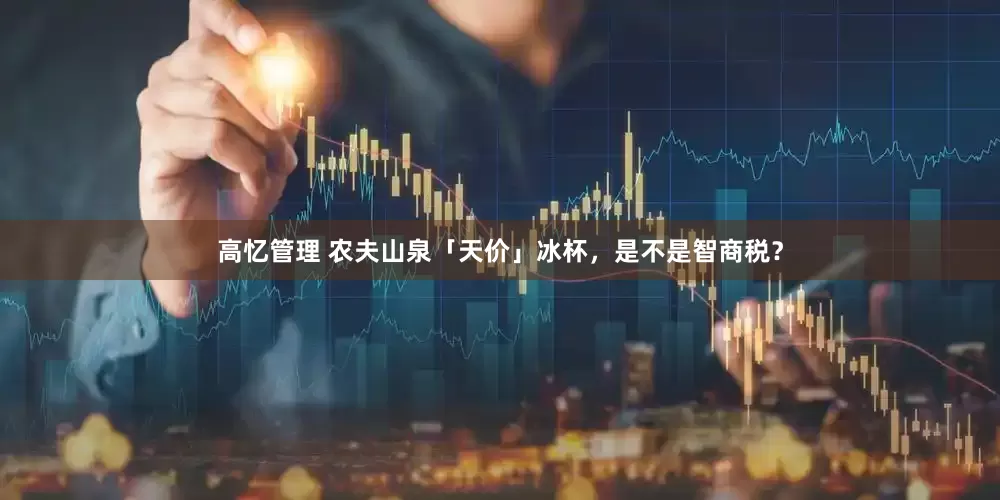 高忆管理 农夫山泉「天价」冰杯，是不是智商税？