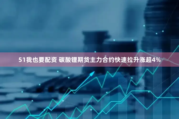 51我也要配资 碳酸锂期货主力合约快速拉升涨超4%