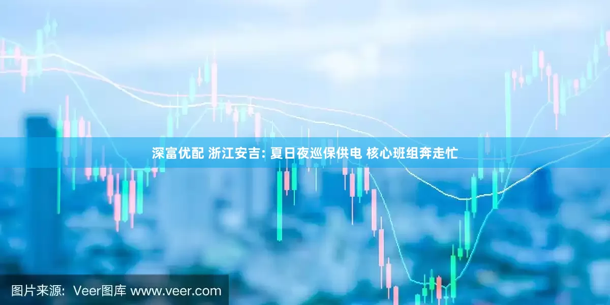 深富优配 浙江安吉: 夏日夜巡保供电 核心班组奔走忙