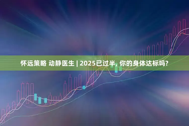 怀远策略 动静医生 | 2025已过半, 你的身体达标吗?