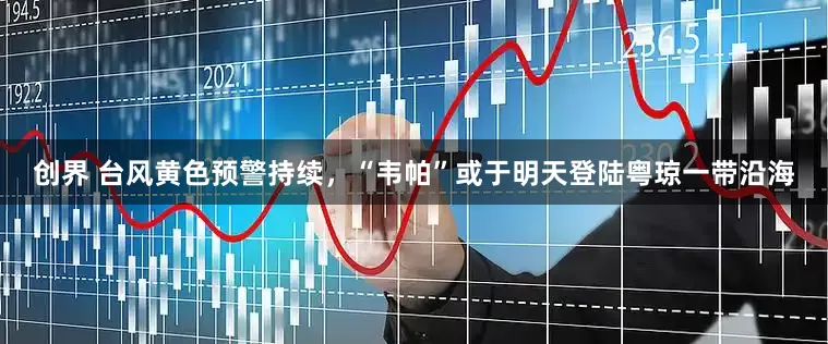 创界 台风黄色预警持续，“韦帕”或于明天登陆粤琼一带沿海
