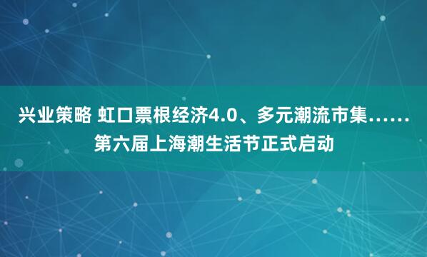 兴业策略 虹口票根经济4.0、多元潮流市集……第六届上海潮生活节正式启动
