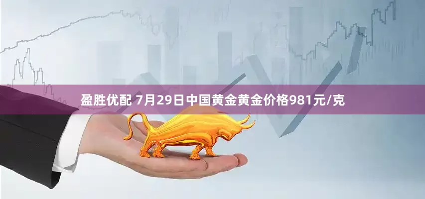 盈胜优配 7月29日中国黄金黄金价格981元/克