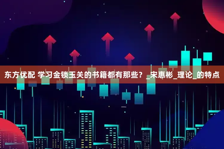 东方优配 学习金锁玉关的书籍都有那些？_宋惠彬_理论_的特点
