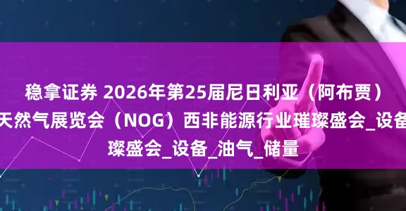 稳拿证券 2026年第25届尼日利亚（阿布贾）国际石油、天然气展览会（NOG）西非能源行业璀璨盛会_设备_油气_储量