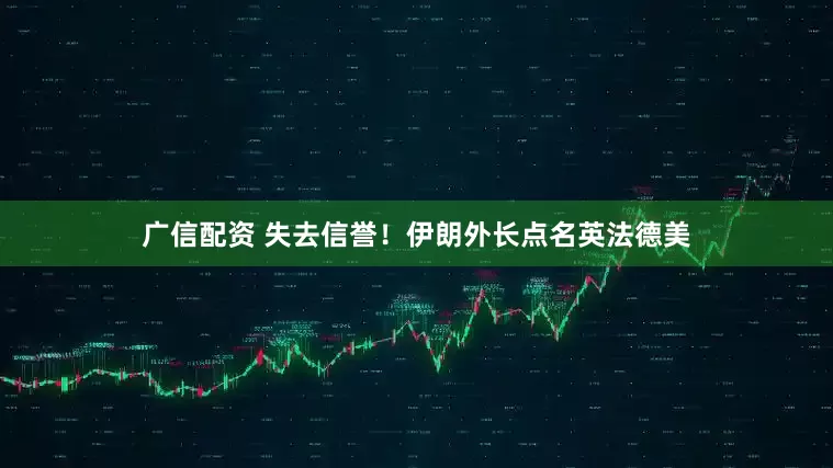 广信配资 失去信誉！伊朗外长点名英法德美
