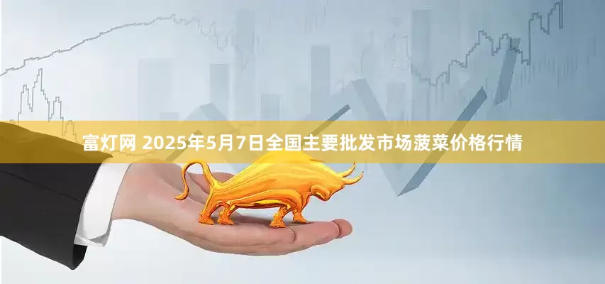 富灯网 2025年5月7日全国主要批发市场菠菜价格行情
