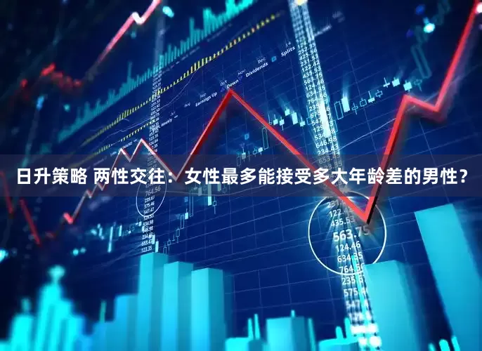 日升策略 两性交往：女性最多能接受多大年龄差的男性？
