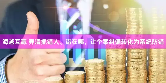 海越互赢 弄清抓错人、错在哪，让个案纠偏转化为系统防错