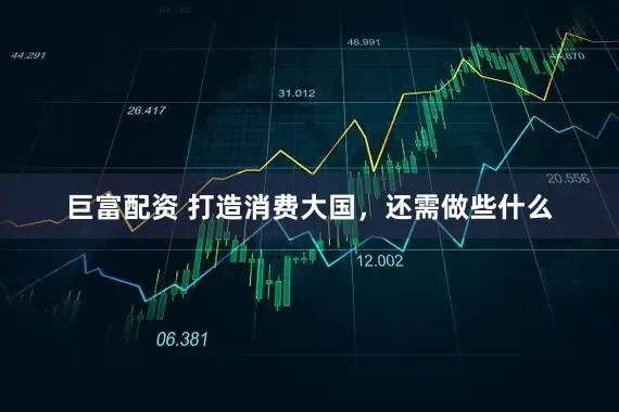 巨富配资 打造消费大国，还需做些什么