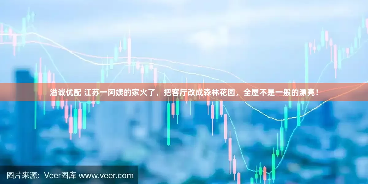 溢诚优配 江苏一阿姨的家火了，把客厅改成森林花园，全屋不是一般的漂亮！
