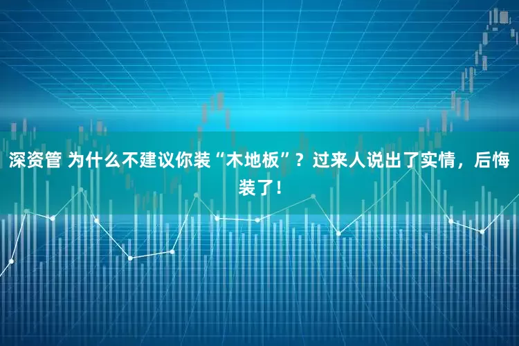 深资管 为什么不建议你装“木地板”？过来人说出了实情，后悔装了！