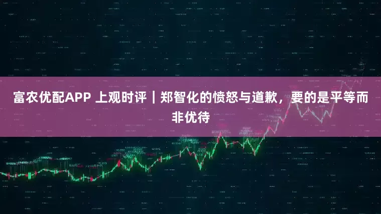 富农优配APP 上观时评｜郑智化的愤怒与道歉，要的是平等而非优待
