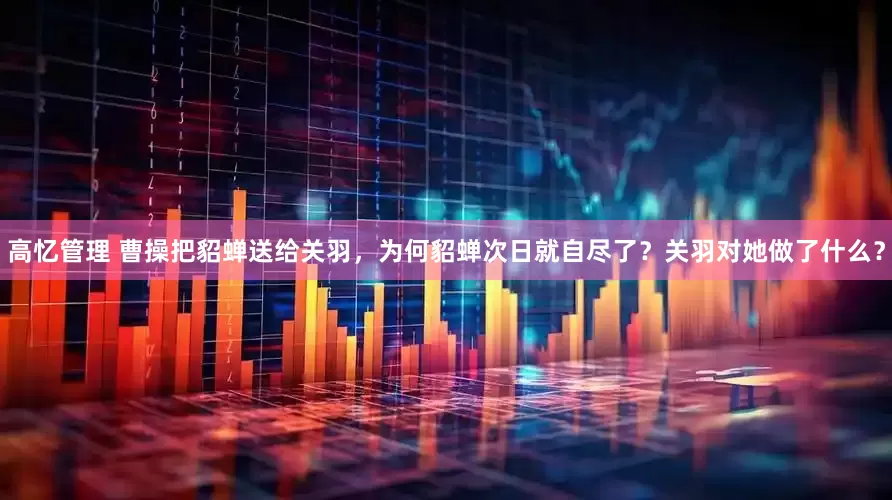 高忆管理 曹操把貂蝉送给关羽，为何貂蝉次日就自尽了？关羽对她做了什么？