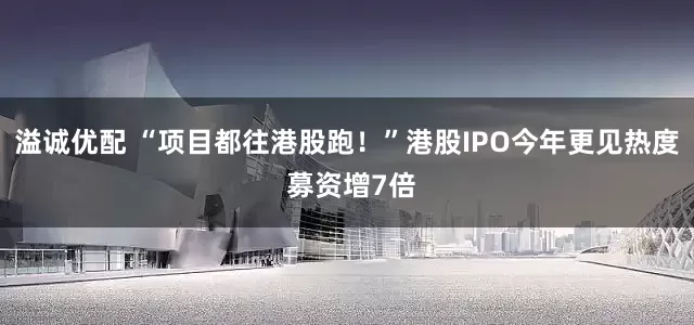 溢诚优配 “项目都往港股跑！”港股IPO今年更见热度 募资增7倍