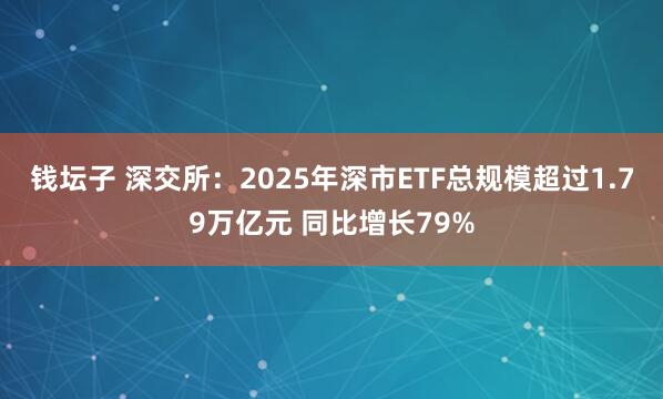 钱坛子 深交所：2025年深市ETF总规模超过1.79万亿元 同比增长79%