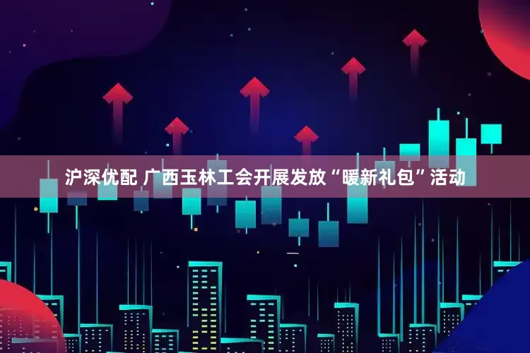 沪深优配 广西玉林工会开展发放“暖新礼包”活动