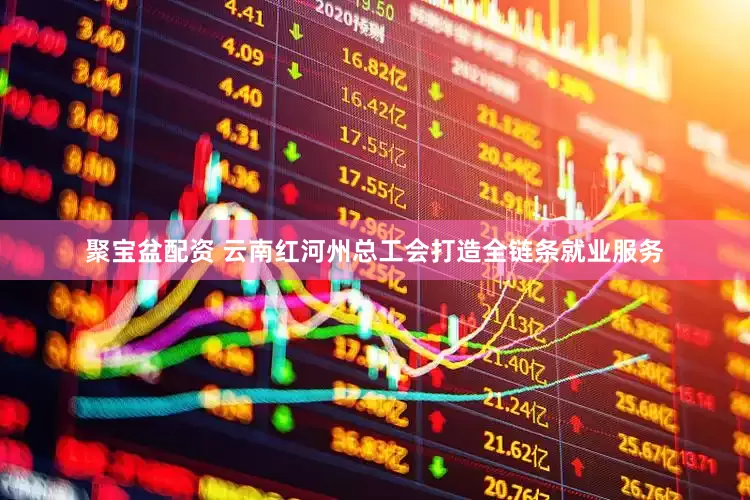 聚宝盆配资 云南红河州总工会打造全链条就业服务